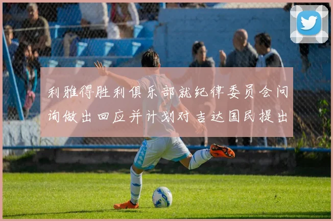 利雅得胜利俱乐部就纪律委员会问询做出回应并计划对吉达国民提出投诉