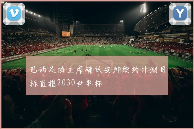 巴西足协主席确认安帅续约计划目标直指2030世界杯