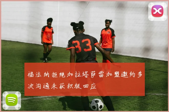 福法纳拒绝加拉塔萨雷加盟邀约多次沟通未获积极回应
