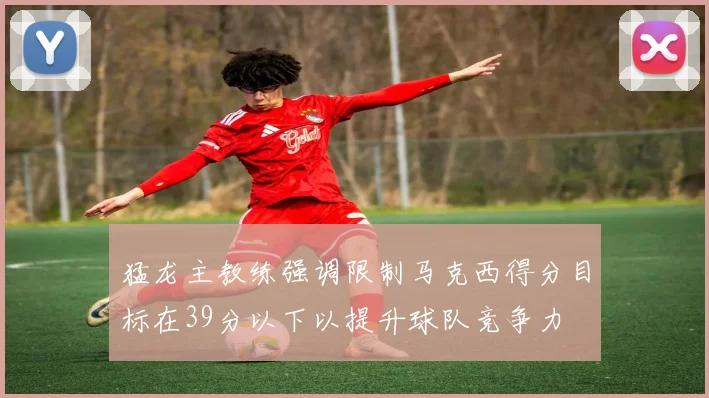 猛龙主教练强调限制马克西得分目标在39分以下以提升球队竞争力