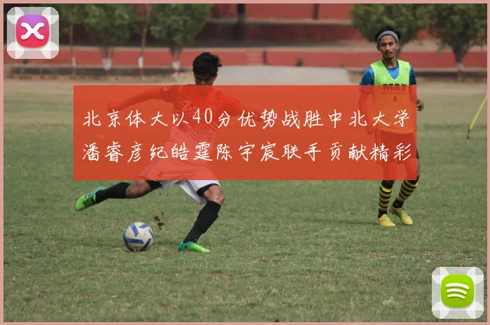 北京体大以40分优势战胜中北大学潘睿彦纪皓霆陈宇宸联手贡献精彩表现