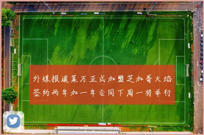 外媒报道莱万正式加盟芝加哥火焰签约两年加一年合同下周一将举行亮相仪式