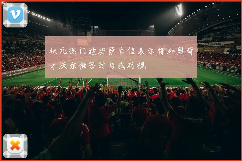 状元热门迪班萨自信表示将加盟奇才沃尔抽签时与我对视