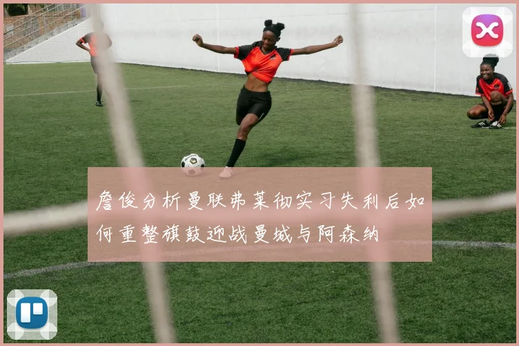 詹俊分析曼联弗莱彻实习失利后如何重整旗鼓迎战曼城与阿森纳