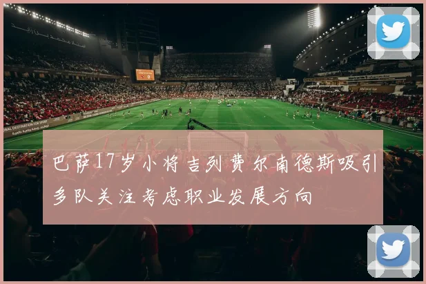 巴萨17岁小将吉列费尔南德斯吸引多队关注考虑职业发展方向