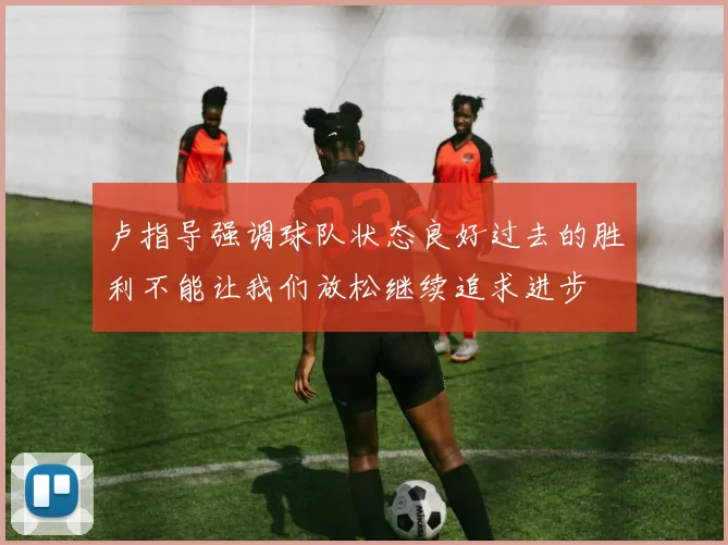卢指导强调球队状态良好过去的胜利不能让我们放松继续追求进步