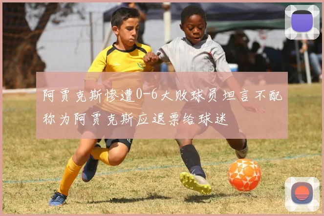 阿贾克斯惨遭0-6大败球员坦言不配称为阿贾克斯应退票给球迷