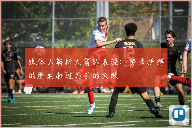 媒体人解析火箭队表现：努力拼搏的胜利胜过无奈的失败