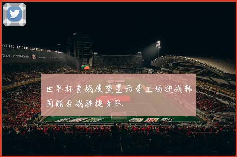 世界杯首战展望墨西哥主场迎战韩国能否战胜捷克队