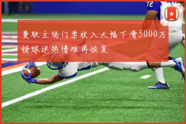曼联主场门票收入大幅下滑5000万镑球迷热情难再恢复