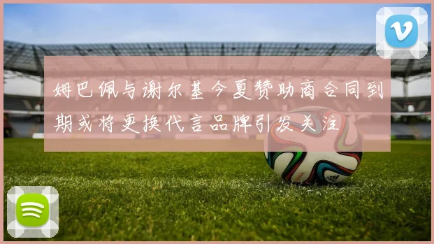 姆巴佩与谢尔基今夏赞助商合同到期或将更换代言品牌引发关注