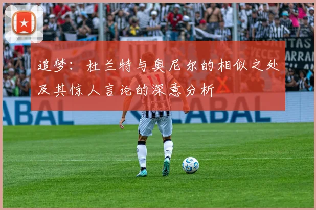 追梦：杜兰特与奥尼尔的相似之处及其惊人言论的深意分析