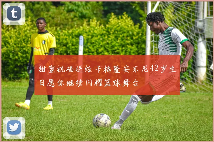 甜蜜祝福送给卡梅隆安东尼42岁生日愿你继续闪耀篮球舞台