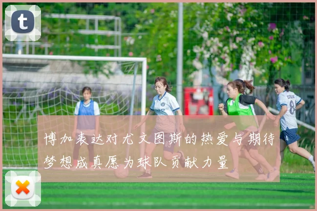 博加表达对尤文图斯的热爱与期待梦想成真愿为球队贡献力量